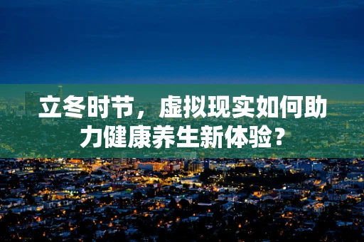 立冬时节，虚拟现实如何助力健康养生新体验？