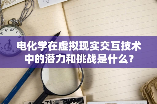 电化学在虚拟现实交互技术中的潜力和挑战是什么？