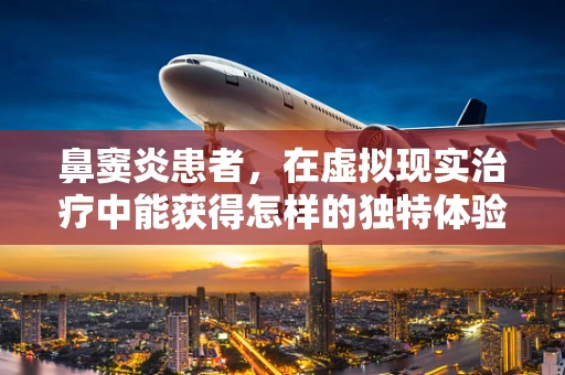 鼻窦炎患者，在虚拟现实治疗中能获得怎样的独特体验？