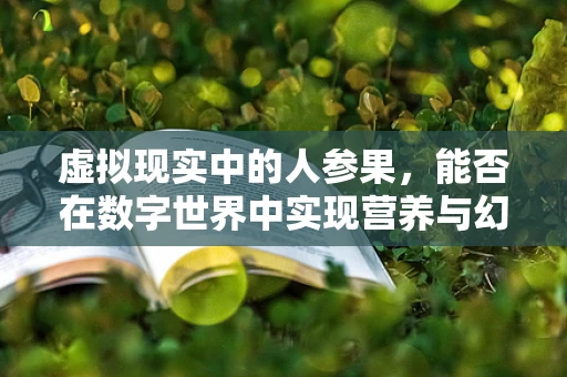 虚拟现实中的人参果，能否在数字世界中实现营养与幻想的完美融合？