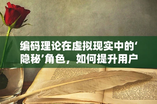 编码理论在虚拟现实中的‘隐秘’角色，如何提升用户体验？