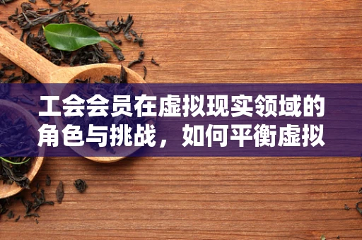 工会会员在虚拟现实领域的角色与挑战，如何平衡虚拟与现实的权益？