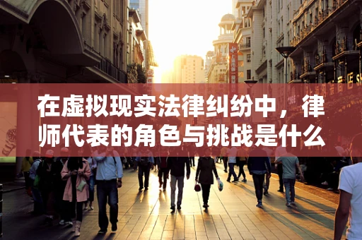 在虚拟现实法律纠纷中，律师代表的角色与挑战是什么？