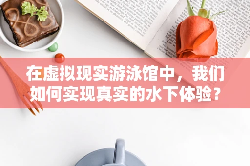 在虚拟现实游泳馆中，我们如何实现真实的水下体验？