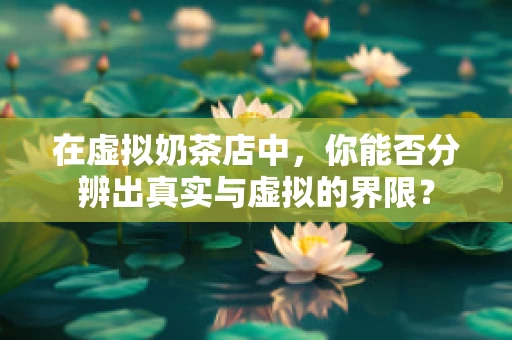 在虚拟奶茶店中，你能否分辨出真实与虚拟的界限？