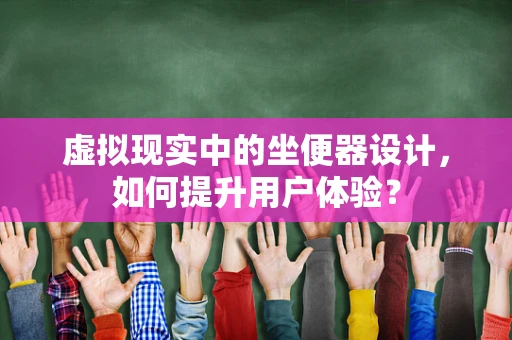 虚拟现实中的坐便器设计，如何提升用户体验？