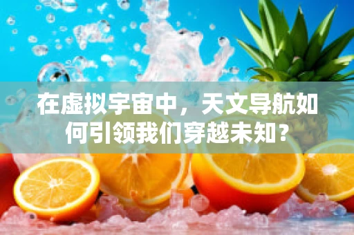 在虚拟宇宙中，天文导航如何引领我们穿越未知？