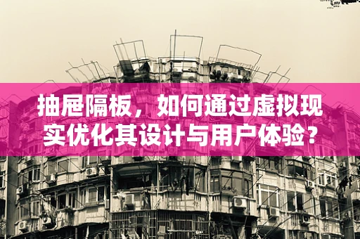 抽屉隔板，如何通过虚拟现实优化其设计与用户体验？