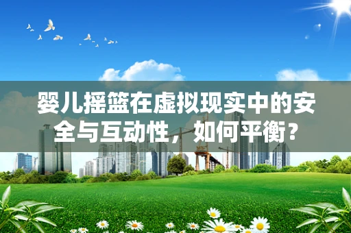 婴儿摇篮在虚拟现实中的安全与互动性，如何平衡？