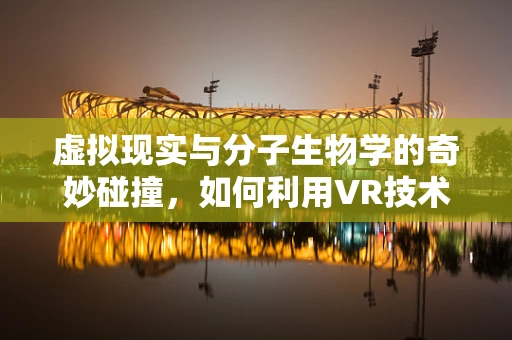 虚拟现实与分子生物学的奇妙碰撞，如何利用VR技术优化基因编辑的精准度？