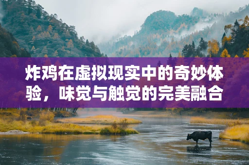 炸鸡在虚拟现实中的奇妙体验，味觉与触觉的完美融合