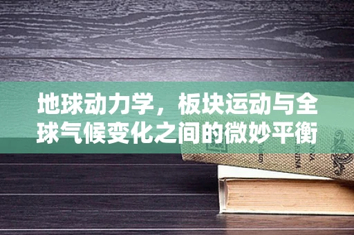 地球动力学，板块运动与全球气候变化之间的微妙平衡