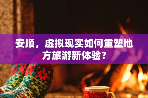 安顺，虚拟现实如何重塑地方旅游新体验？