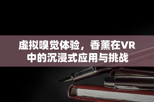 虚拟嗅觉体验，香薰在VR中的沉浸式应用与挑战