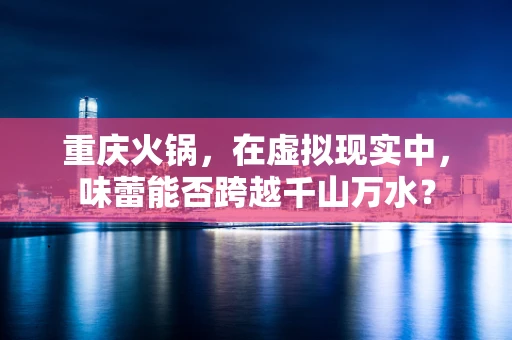 重庆火锅，在虚拟现实中，味蕾能否跨越千山万水？