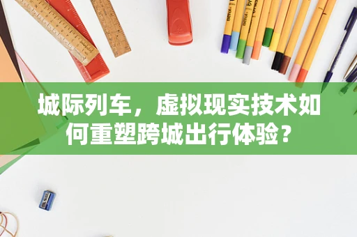 城际列车，虚拟现实技术如何重塑跨城出行体验？