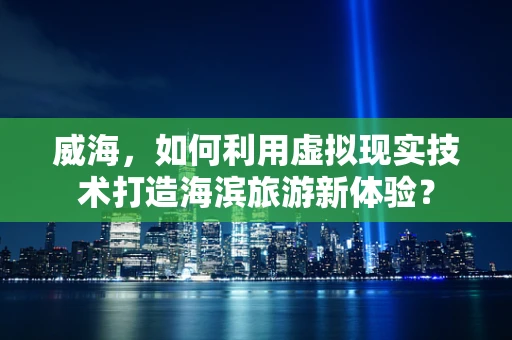 威海，如何利用虚拟现实技术打造海滨旅游新体验？