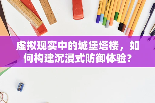 虚拟现实中的城堡塔楼，如何构建沉浸式防御体验？