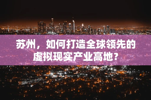 苏州，如何打造全球领先的虚拟现实产业高地？