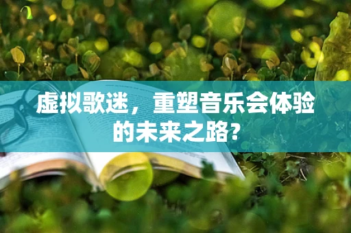 虚拟歌迷，重塑音乐会体验的未来之路？