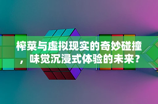 榨菜与虚拟现实的奇妙碰撞，味觉沉浸式体验的未来？