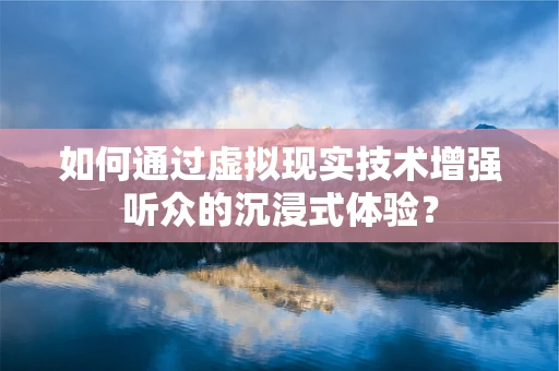 如何通过虚拟现实技术增强听众的沉浸式体验？
