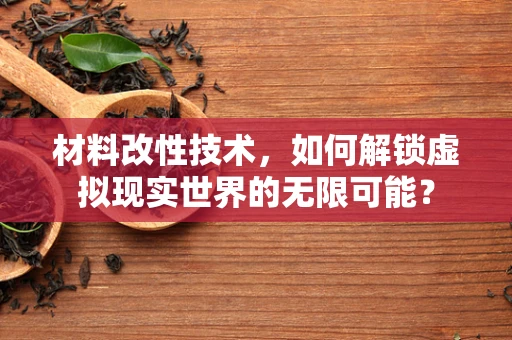 材料改性技术，如何解锁虚拟现实世界的无限可能？