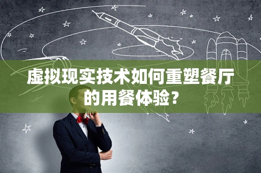 虚拟现实技术如何重塑餐厅的用餐体验？