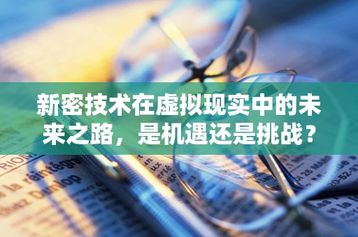 新密技术在虚拟现实中的未来之路，是机遇还是挑战？
