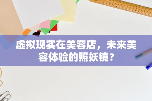 虚拟现实在美容店，未来美容体验的照妖镜？