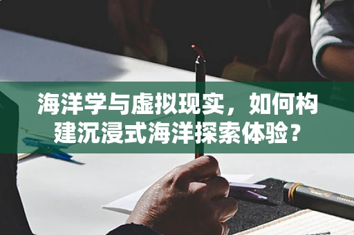 海洋学与虚拟现实，如何构建沉浸式海洋探索体验？