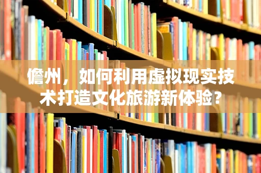 儋州，如何利用虚拟现实技术打造文化旅游新体验？
