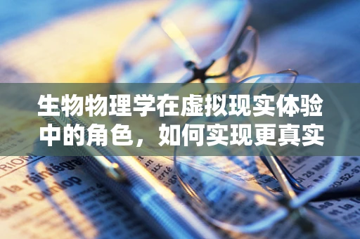 生物物理学在虚拟现实体验中的角色，如何实现更真实的感官反馈？