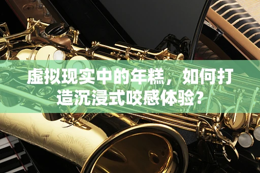 虚拟现实中的年糕，如何打造沉浸式咬感体验？