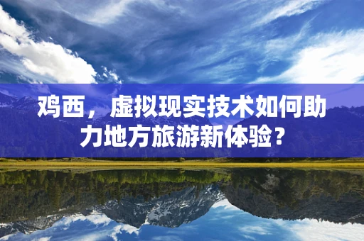 鸡西，虚拟现实技术如何助力地方旅游新体验？