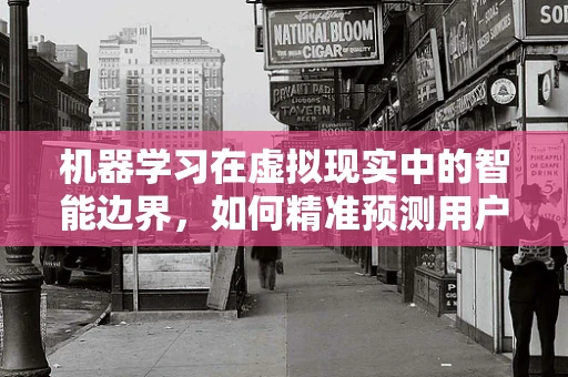 机器学习在虚拟现实中的智能边界，如何精准预测用户体验？