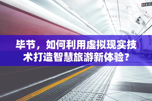 毕节，如何利用虚拟现实技术打造智慧旅游新体验？
