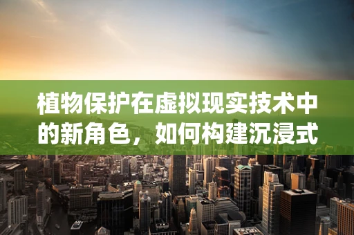 植物保护在虚拟现实技术中的新角色，如何构建沉浸式害虫监测系统？