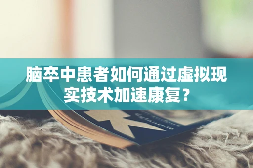 脑卒中患者如何通过虚拟现实技术加速康复？