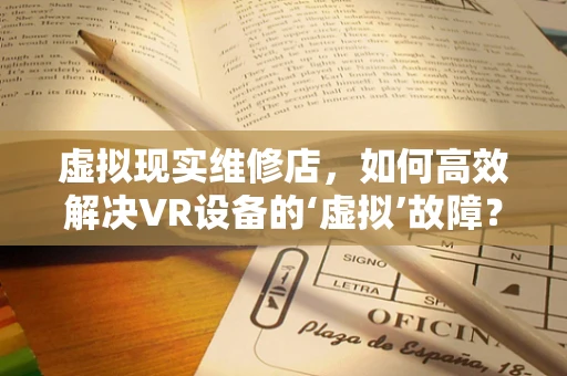 虚拟现实维修店，如何高效解决VR设备的‘虚拟’故障？