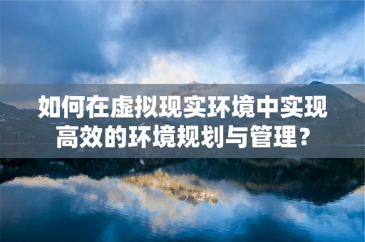 如何在虚拟现实环境中实现高效的环境规划与管理？
