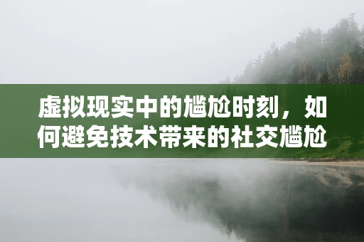 虚拟现实中的尴尬时刻，如何避免技术带来的社交尴尬？