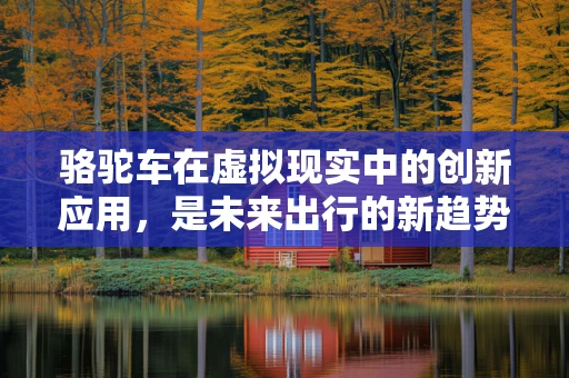 骆驼车在虚拟现实中的创新应用，是未来出行的新趋势吗？
