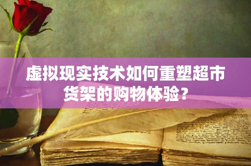虚拟现实技术如何重塑超市货架的购物体验？