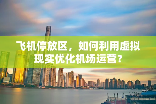 飞机停放区，如何利用虚拟现实优化机场运营？