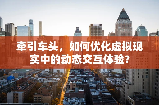 牵引车头，如何优化虚拟现实中的动态交互体验？
