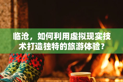 临沧，如何利用虚拟现实技术打造独特的旅游体验？