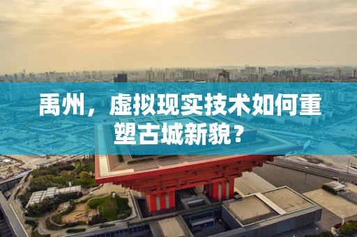 禹州，虚拟现实技术如何重塑古城新貌？