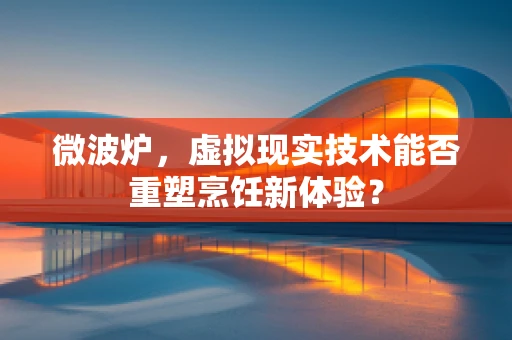微波炉，虚拟现实技术能否重塑烹饪新体验？