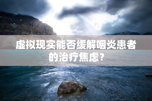 虚拟现实能否缓解咽炎患者的治疗焦虑？
